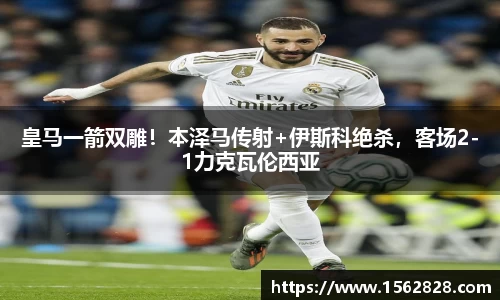 皇马一箭双雕！本泽马传射+伊斯科绝杀，客场2-1力克瓦伦西亚