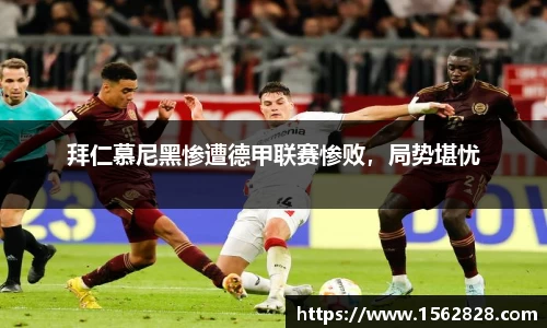 拜仁慕尼黑惨遭德甲联赛惨败，局势堪忧