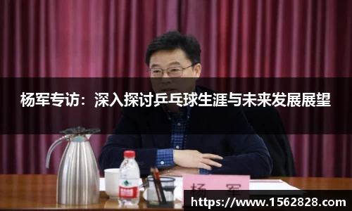 杨军专访：深入探讨乒乓球生涯与未来发展展望