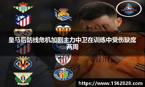 皇马后防线危机加剧主力中卫在训练中受伤缺席两周