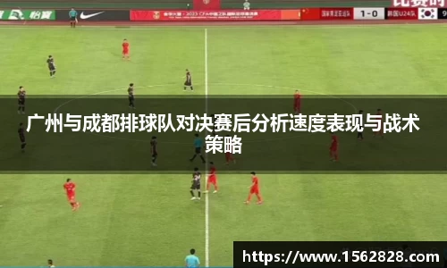 广州与成都排球队对决赛后分析速度表现与战术策略