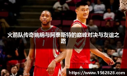 火箭队传奇姚明与阿泰斯特的巅峰对决与友谊之路