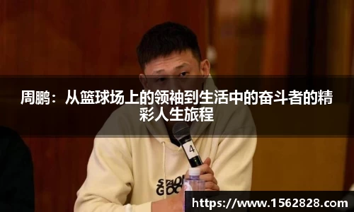 周鹏：从篮球场上的领袖到生活中的奋斗者的精彩人生旅程