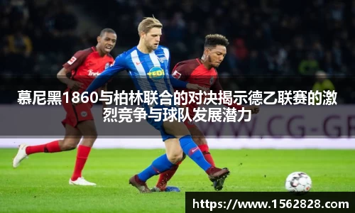 慕尼黑1860与柏林联合的对决揭示德乙联赛的激烈竞争与球队发展潜力