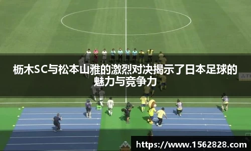 枥木SC与松本山雅的激烈对决揭示了日本足球的魅力与竞争力