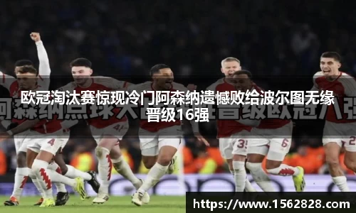 欧冠淘汰赛惊现冷门阿森纳遗憾败给波尔图无缘晋级16强