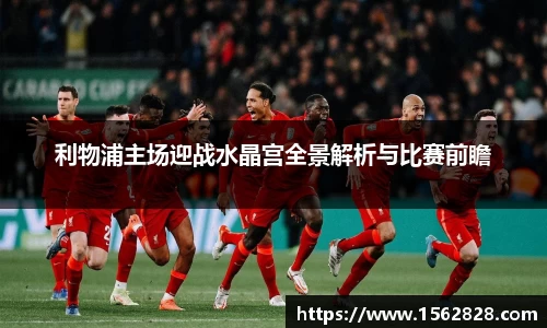 利物浦主场迎战水晶宫全景解析与比赛前瞻