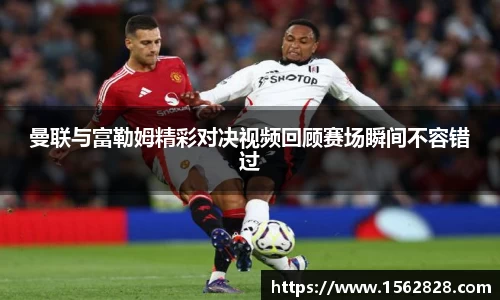 曼联与富勒姆精彩对决视频回顾赛场瞬间不容错过
