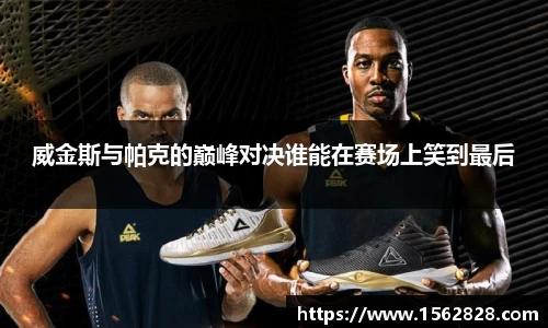 威金斯与帕克的巅峰对决谁能在赛场上笑到最后