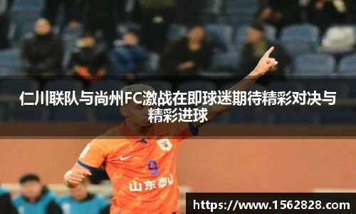 仁川联队与尚州FC激战在即球迷期待精彩对决与精彩进球