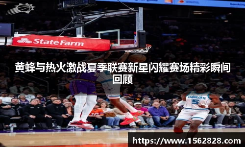黄蜂与热火激战夏季联赛新星闪耀赛场精彩瞬间回顾