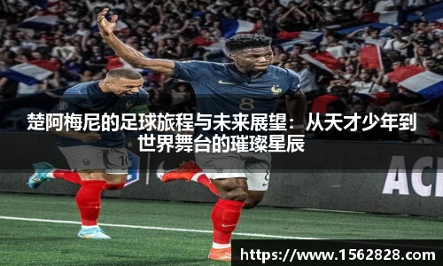 楚阿梅尼的足球旅程与未来展望：从天才少年到世界舞台的璀璨星辰