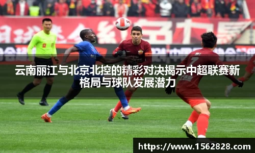 云南丽江与北京北控的精彩对决揭示中超联赛新格局与球队发展潜力