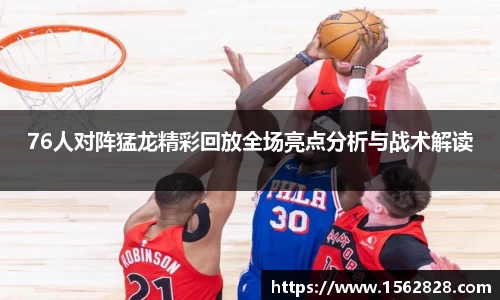 76人对阵猛龙精彩回放全场亮点分析与战术解读