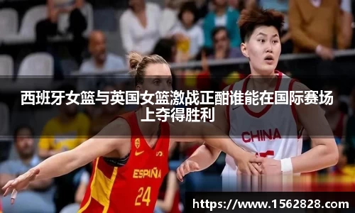 西班牙女篮与英国女篮激战正酣谁能在国际赛场上夺得胜利